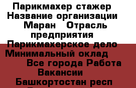 Парикмахер-стажер › Название организации ­ Маран › Отрасль предприятия ­ Парикмахерское дело › Минимальный оклад ­ 30 000 - Все города Работа » Вакансии   . Башкортостан респ.,Баймакский р-н